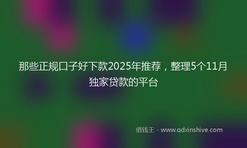 那些正规口子好下款2025年推荐，整理5个11月独家贷款的平台