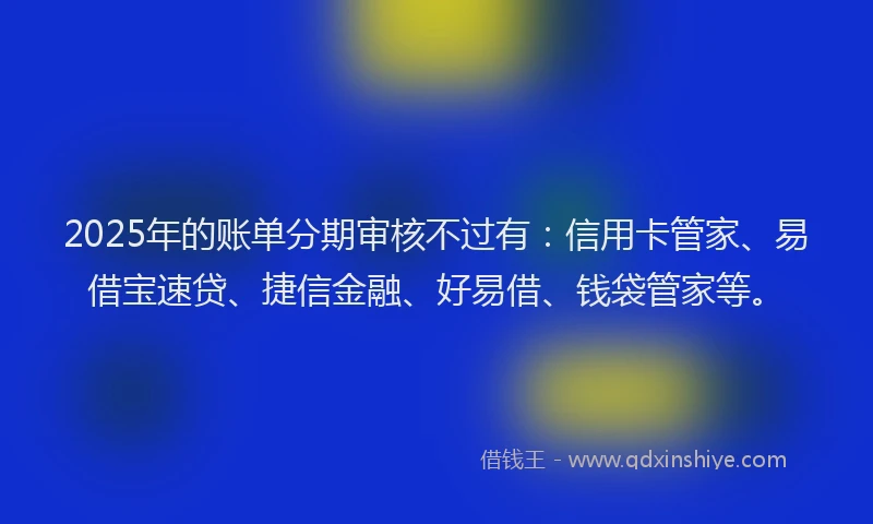 2025年的账单分期审核不过有：信用卡管家、易借宝速贷、捷信金融、好易借、钱袋管家等。