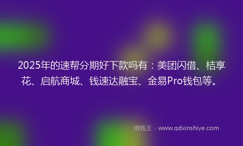 2025年的速帮分期好下款吗有：美团闪借、桔享花、启航商城、钱速达融宝、金易Pro钱包等。