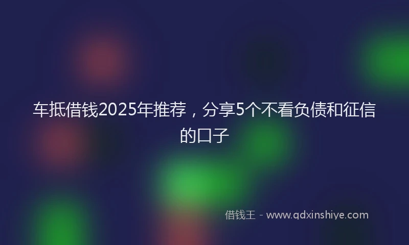 车抵借钱2025年推荐，分享5个不看负债和征信的口子
