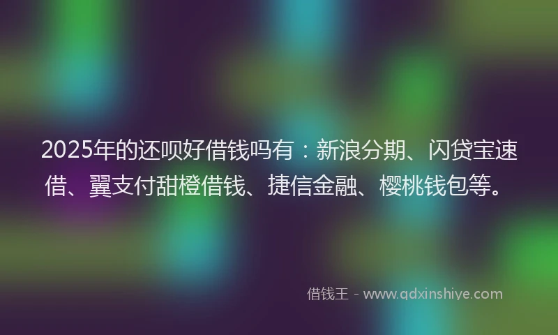 2025年的还呗好借钱吗有：新浪分期、闪贷宝速借、翼支付甜橙借钱、捷信金融、樱桃钱包等。