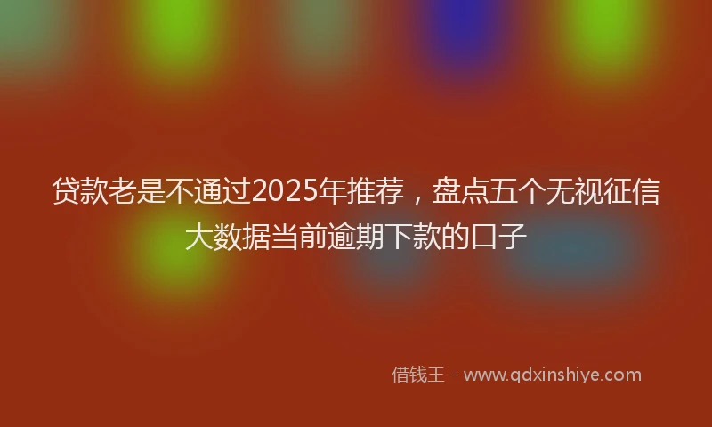 贷款老是不通过2025年推荐，盘点五个无视征信大数据当前逾期下款的口子
