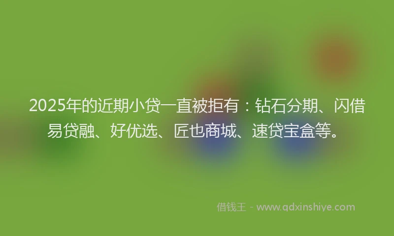2025年的近期小贷一直被拒有：钻石分期、闪借易贷融、好优选、匠也商城、速贷宝盒等。