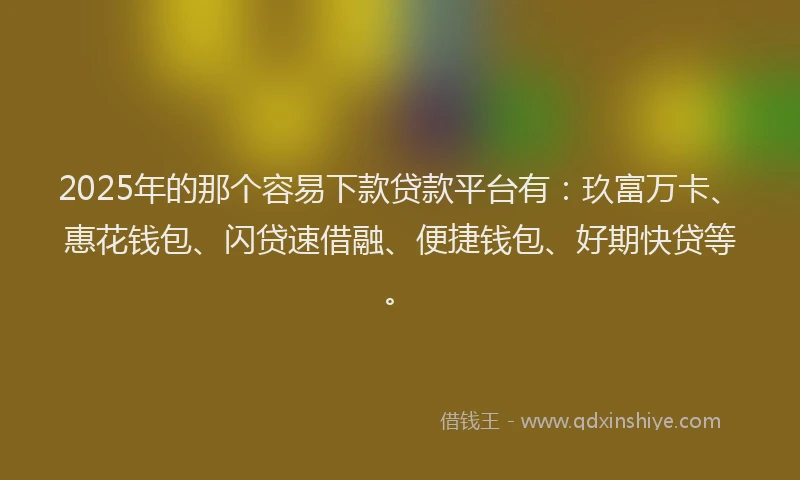 2025年的那个容易下款贷款平台有：玖富万卡、惠花钱包、闪贷速借融、便捷钱包、好期快贷等。