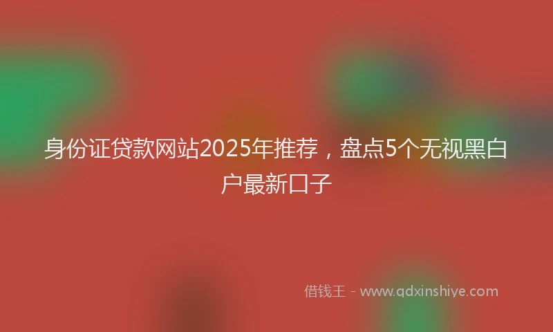 身份证贷款网站2025年推荐，盘点5个无视黑白户最新口子
