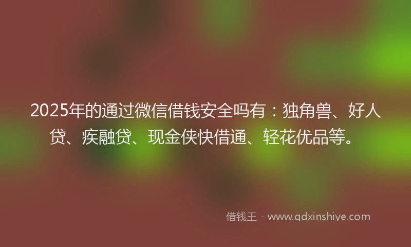 2025年的通过微信借钱安全吗有：独角兽、好人贷、疾融贷、现金侠快借通、轻花优品等。