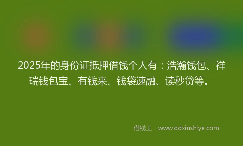 2025年的身份证抵押借钱个人有：浩瀚钱包、祥瑞钱包宝、有钱来、钱袋速融、读秒贷等。