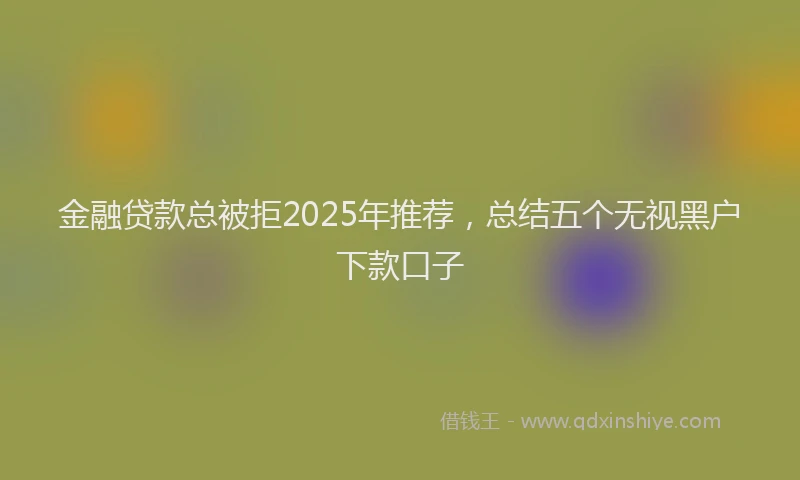 金融贷款总被拒2025年推荐，总结五个无视黑户下款口子