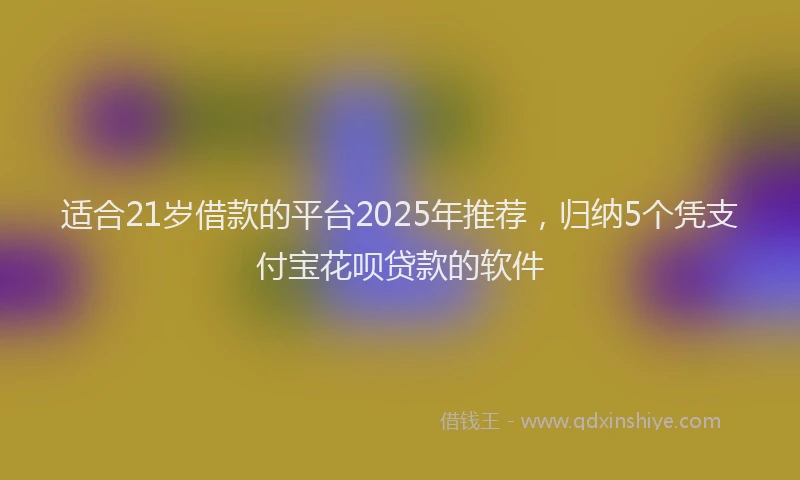 适合21岁借款的平台2025年推荐，归纳5个凭支付宝花呗贷款的软件