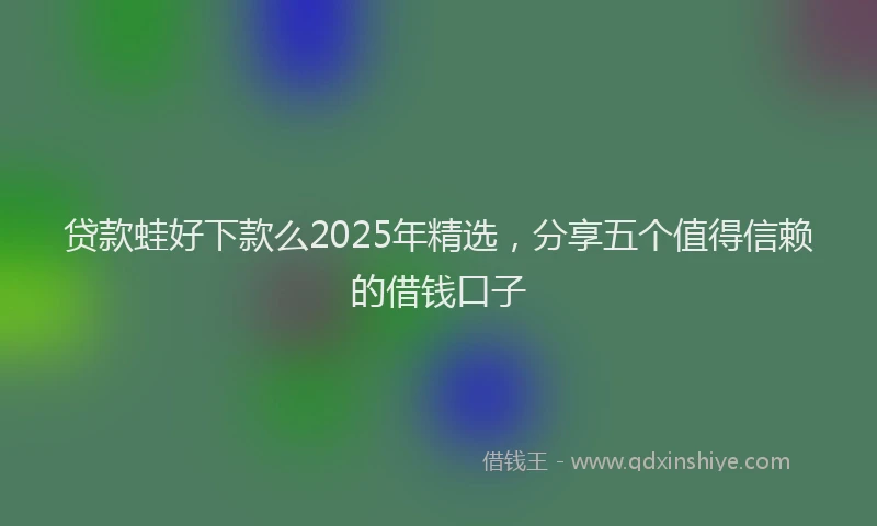 贷款蛙好下款么2025年精选，分享五个值得信赖的借钱口子