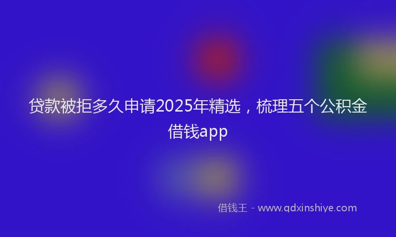 贷款被拒多久申请2025年精选，梳理五个公积金借钱app
