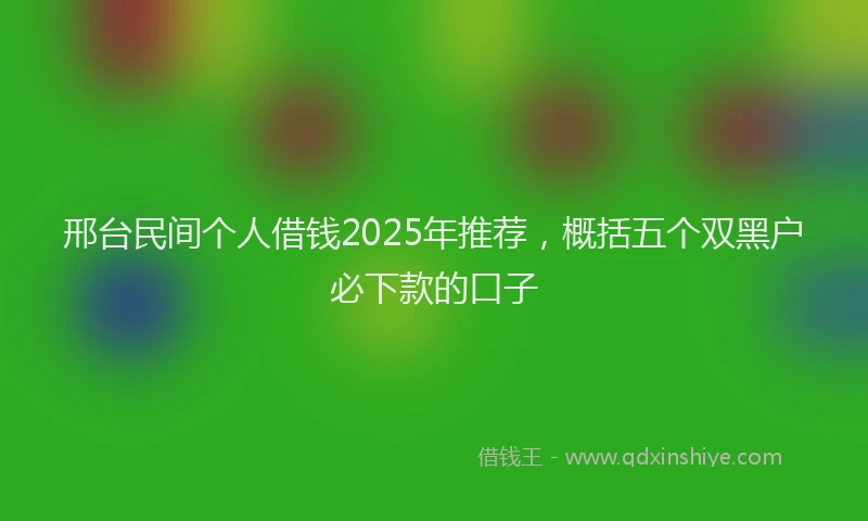 邢台民间个人借钱2025年推荐，概括五个双黑户必下款的口子