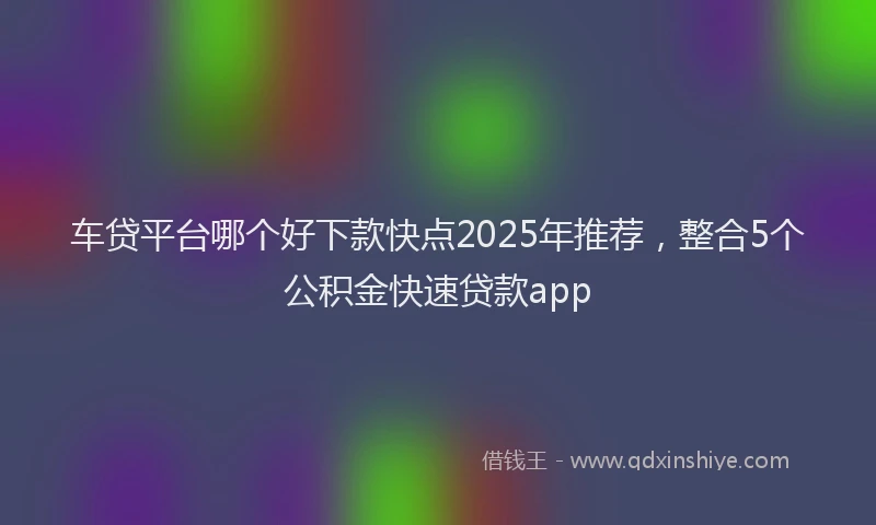 车贷平台哪个好下款快点2025年推荐，整合5个公积金快速贷款app