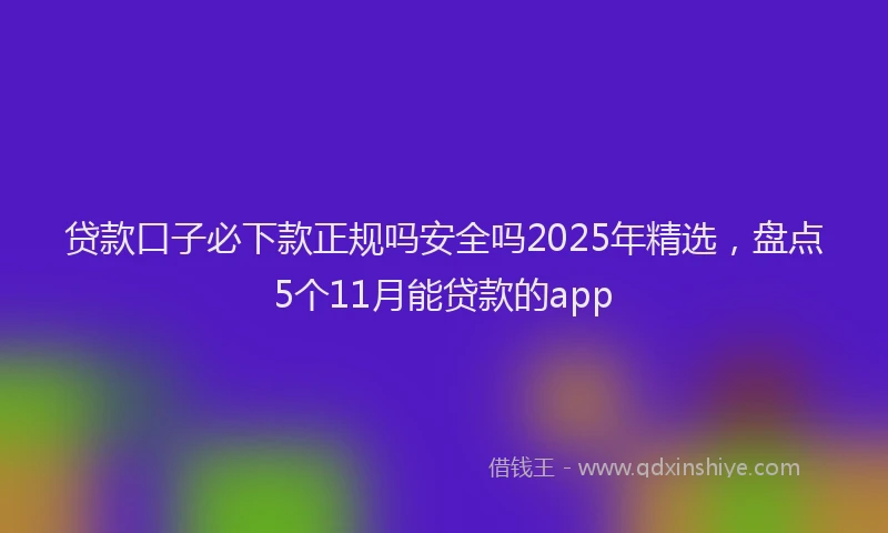 贷款口子必下款正规吗安全吗2025年精选，盘点5个11月能贷款的app