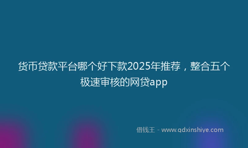 货币贷款平台哪个好下款2025年推荐，整合五个极速审核的网贷app