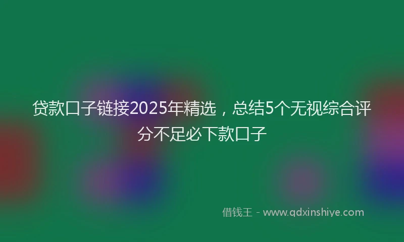 贷款口子链接2025年精选，总结5个无视综合评分不足必下款口子