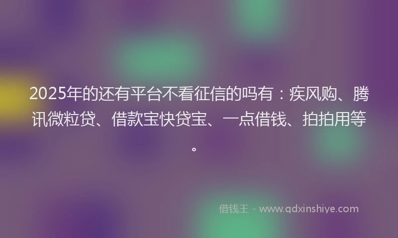 2025年的还有平台不看征信的吗有：疾风购、腾讯微粒贷、借款宝快贷宝、一点借钱、拍拍用等。