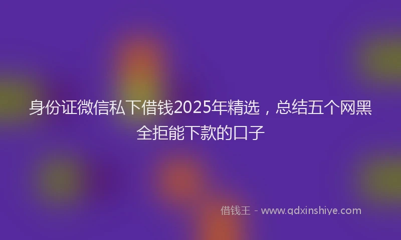 身份证微信私下借钱2025年精选，总结五个网黑全拒能下款的口子