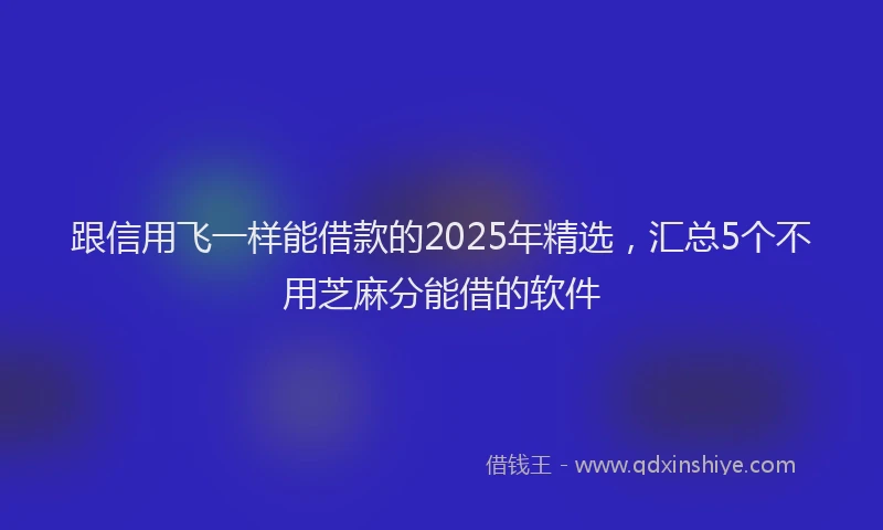 跟信用飞一样能借款的2025年精选，汇总5个不用芝麻分能借的软件