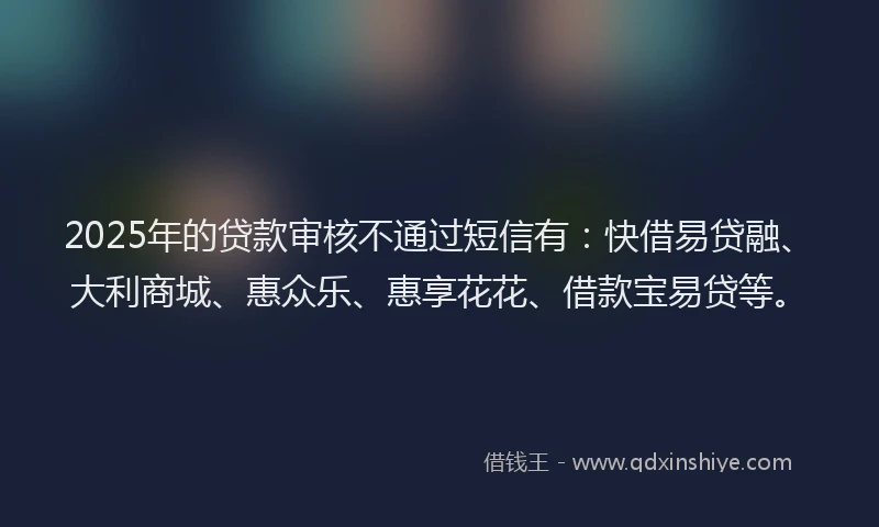 2025年的贷款审核不通过短信有：快借易贷融、大利商城、惠众乐、惠享花花、借款宝易贷等。