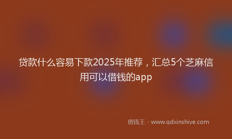 贷款什么容易下款2025年推荐，汇总5个芝麻信用可以借钱的app