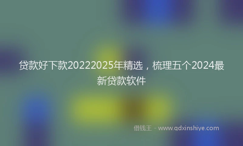 贷款好下款20222025年精选，梳理五个2024最新贷款软件