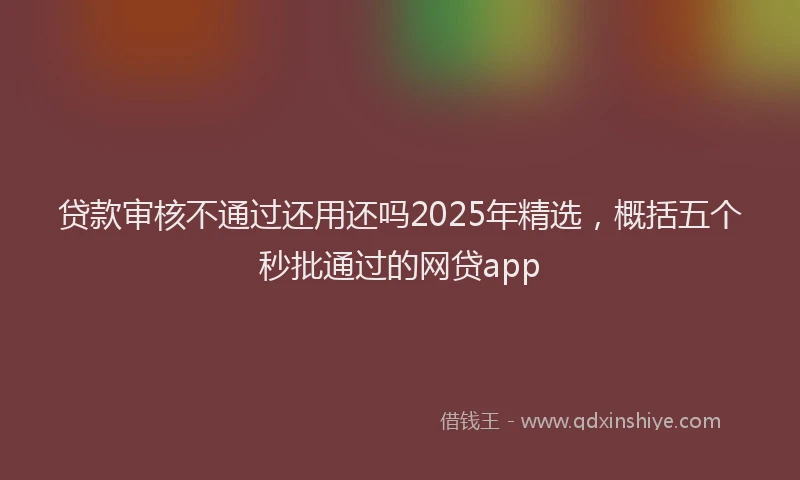 贷款审核不通过还用还吗2025年精选，概括五个秒批通过的网贷app