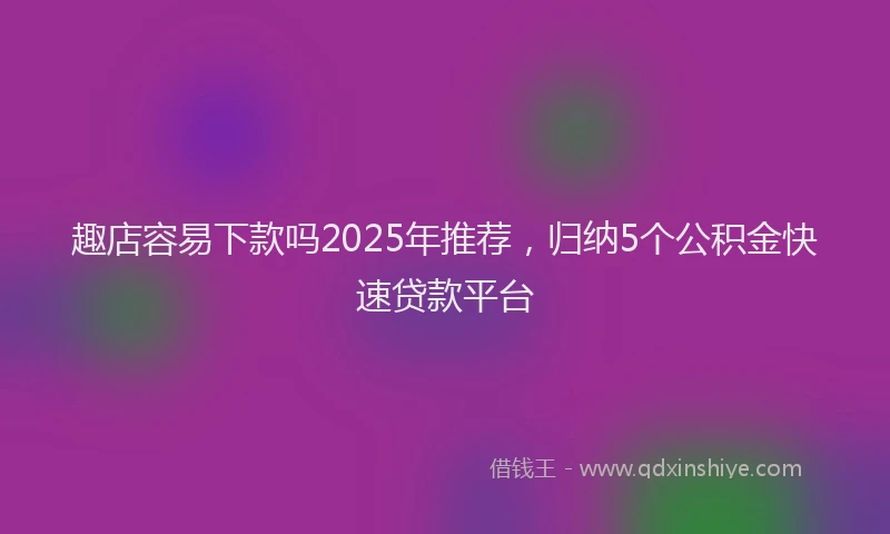 趣店容易下款吗2025年推荐，归纳5个公积金快速贷款平台