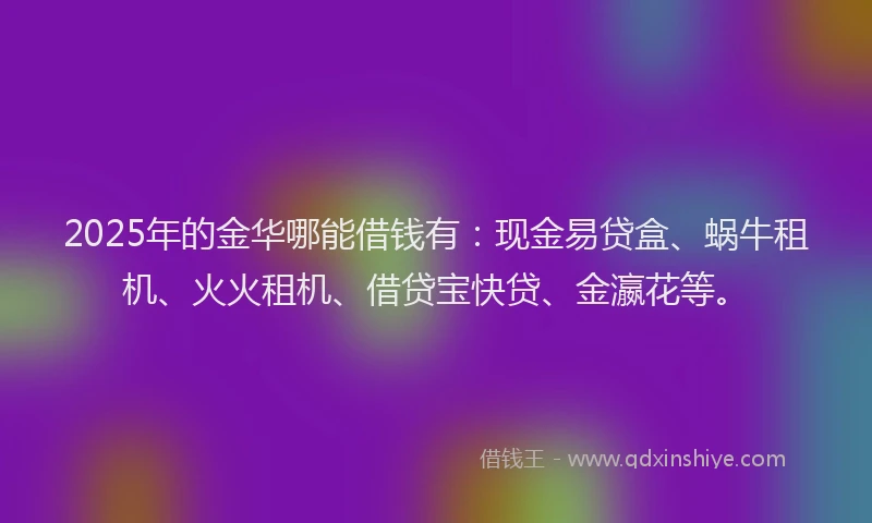 2025年的金华哪能借钱有：现金易贷盒、蜗牛租机、火火租机、借贷宝快贷、金瀛花等。