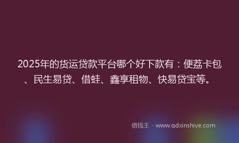 2025年的货运贷款平台哪个好下款有：便荔卡包、民生易贷、借蛙、鑫享租物、快易贷宝等。