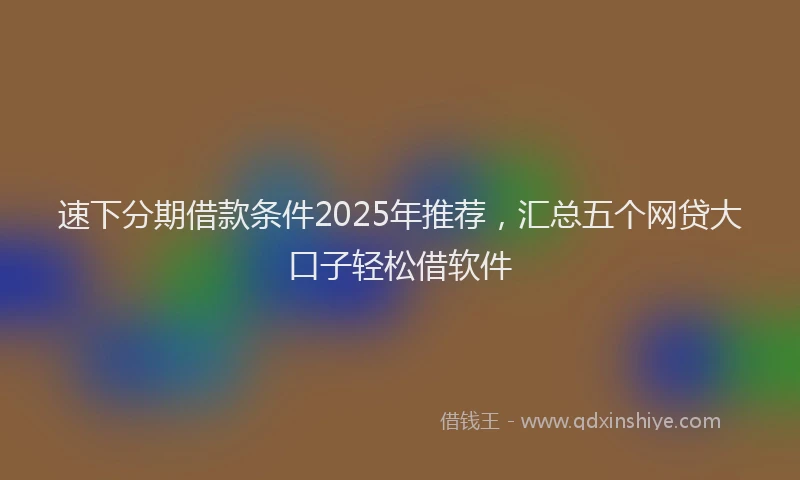 速下分期借款条件2025年推荐，汇总五个网贷大口子轻松借软件