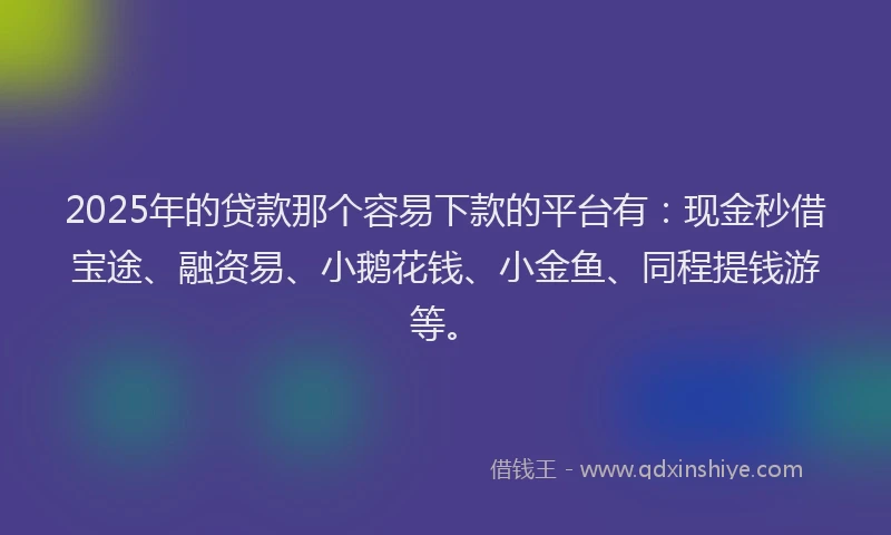 2025年的贷款那个容易下款的平台有：现金秒借宝途、融资易、小鹅花钱、小金鱼、同程提钱游等。