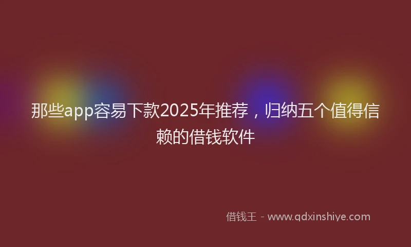 那些app容易下款2025年推荐，归纳五个值得信赖的借钱软件