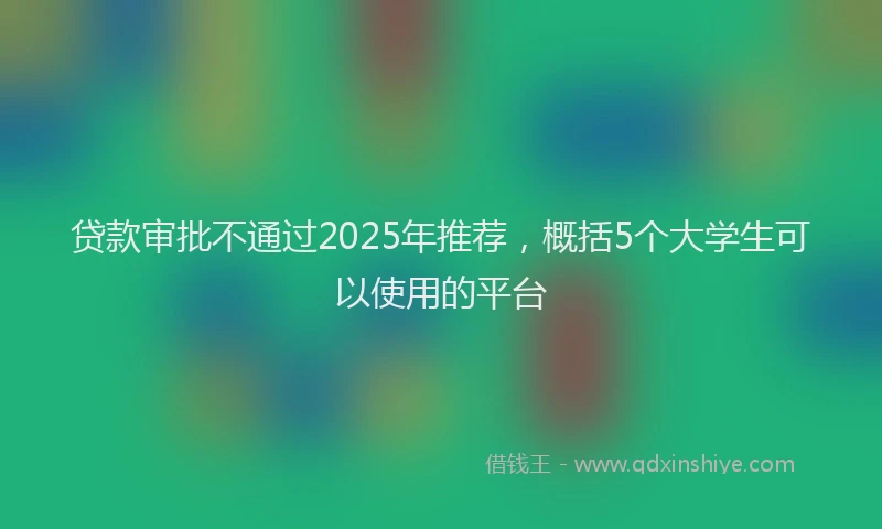 贷款审批不通过2025年推荐，概括5个大学生可以使用的平台