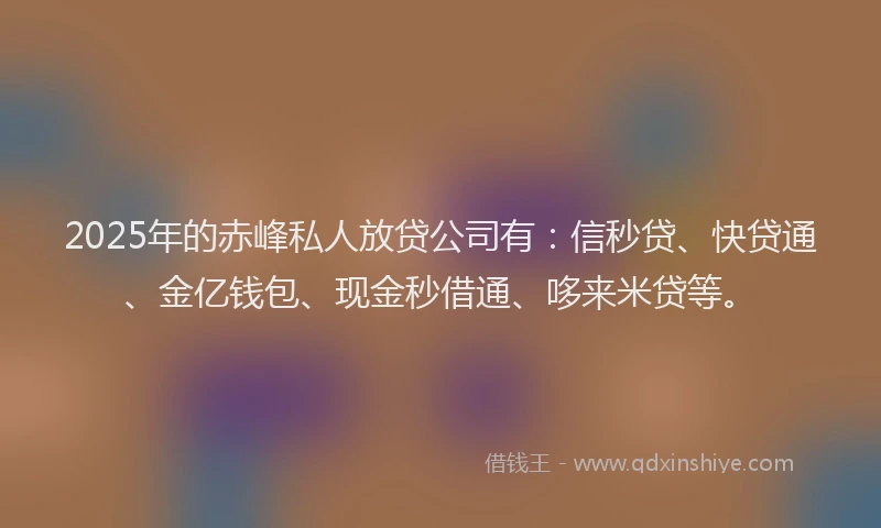 2025年的赤峰私人放贷公司有：信秒贷、快贷通、金亿钱包、现金秒借通、哆来米贷等。