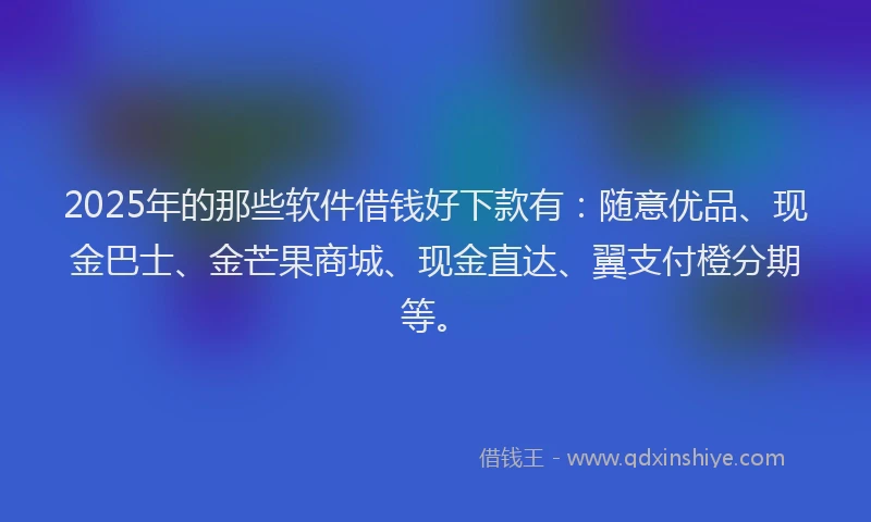 2025年的那些软件借钱好下款有：随意优品、现金巴士、金芒果商城、现金直达、翼支付橙分期等。