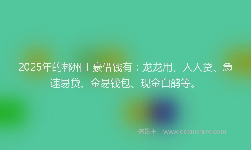 2025年的郴州土豪借钱有：龙龙用、人人贷、急速易贷、金易钱包、现金白鸽等。