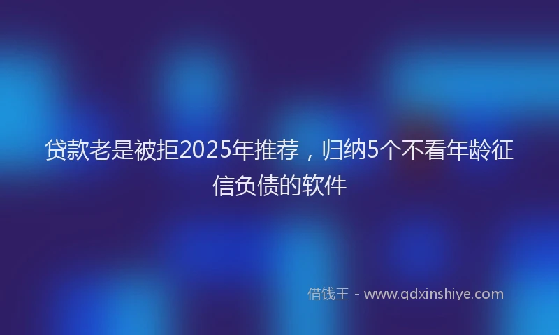 贷款老是被拒2025年推荐，归纳5个不看年龄征信负债的软件