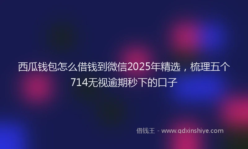 西瓜钱包怎么借钱到微信2025年精选，梳理五个714无视逾期秒下的口子