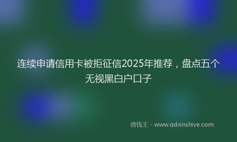 连续申请信用卡被拒征信2025年推荐，盘点五个无视黑白户口子