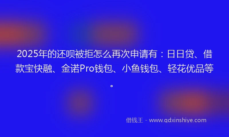 2025年的还呗被拒怎么再次申请有：日日贷、借款宝快融、金诺Pro钱包、小鱼钱包、轻花优品等。