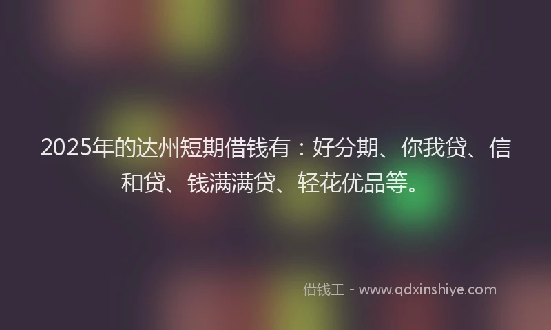 2025年的达州短期借钱有：好分期、你我贷、信和贷、钱满满贷、轻花优品等。
