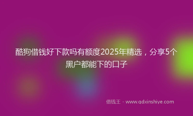 酷狗借钱好下款吗有额度2025年精选，分享5个黑户都能下的口子