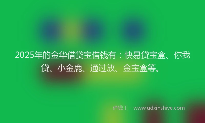 2025年的金华借贷宝借钱有：快易贷宝盒、你我贷、小金鹿、通过放、金宝盒等。
