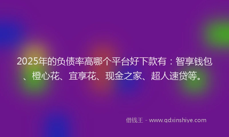 2025年的负债率高哪个平台好下款有：智享钱包、橙心花、宜享花、现金之家、超人速贷等。