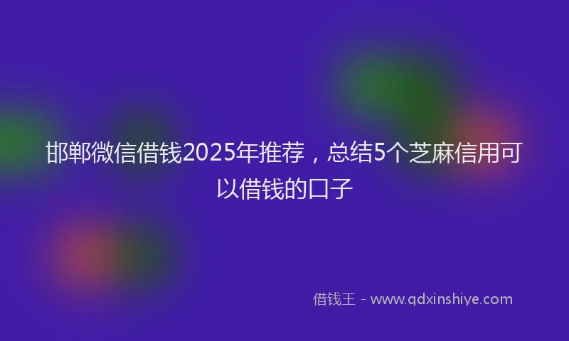 邯郸微信借钱2025年推荐，总结5个芝麻信用可以借钱的口子