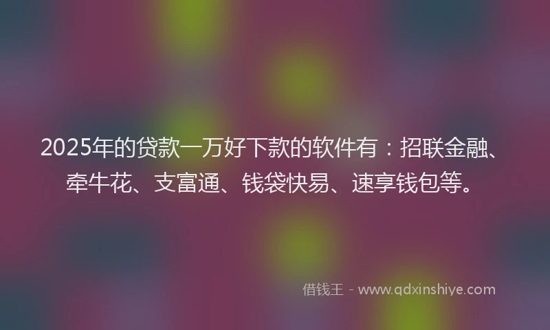 2025年的贷款一万好下款的软件有：招联金融、牵牛花、支富通、钱袋快易、速享钱包等。