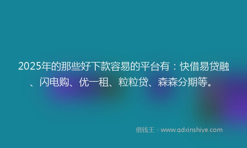 2025年的那些好下款容易的平台有：快借易贷融、闪电购、优一租、粒粒贷、森森分期等。