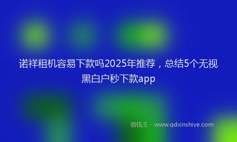 诺祥租机容易下款吗2025年推荐，总结5个无视黑白户秒下款app
