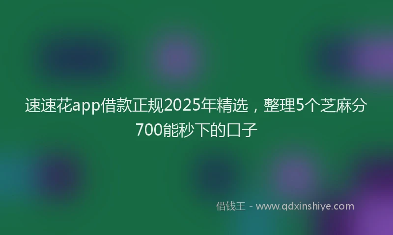 速速花app借款正规2025年精选，整理5个芝麻分700能秒下的口子